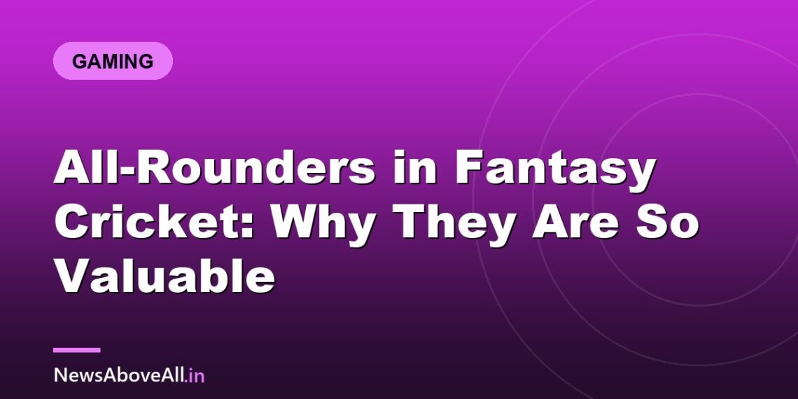 All-Rounders in Fantasy Cricket: Why They Are So Valuable