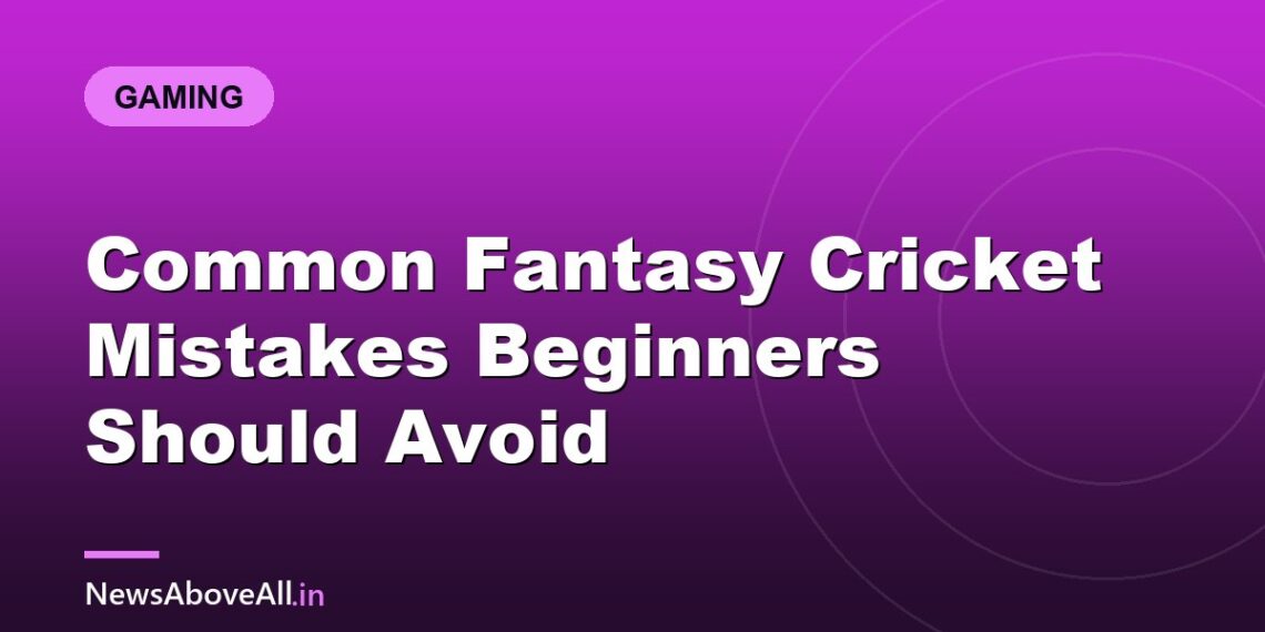 Common Fantasy Cricket Mistakes Beginners Should Avoid