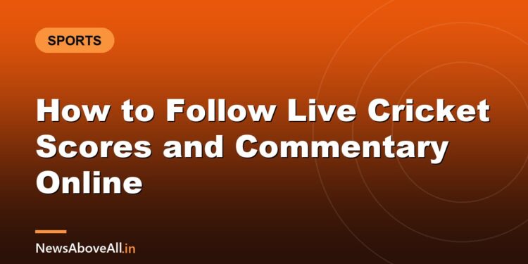 How to Follow Live Cricket Scores and Commentary Online
