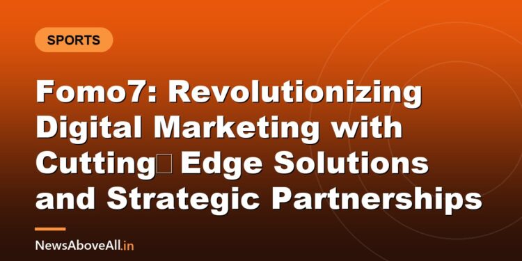 Fomo7: Revolutionizing Digital Marketing with Cutting‑Edge Solutions and Strategic Partnerships