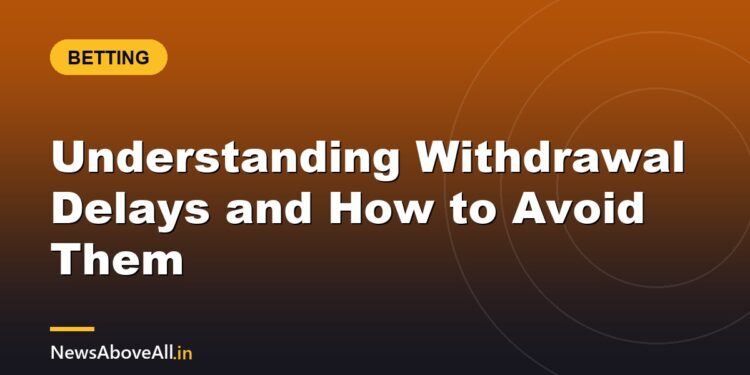 Understanding Withdrawal Delays and How to Avoid Them