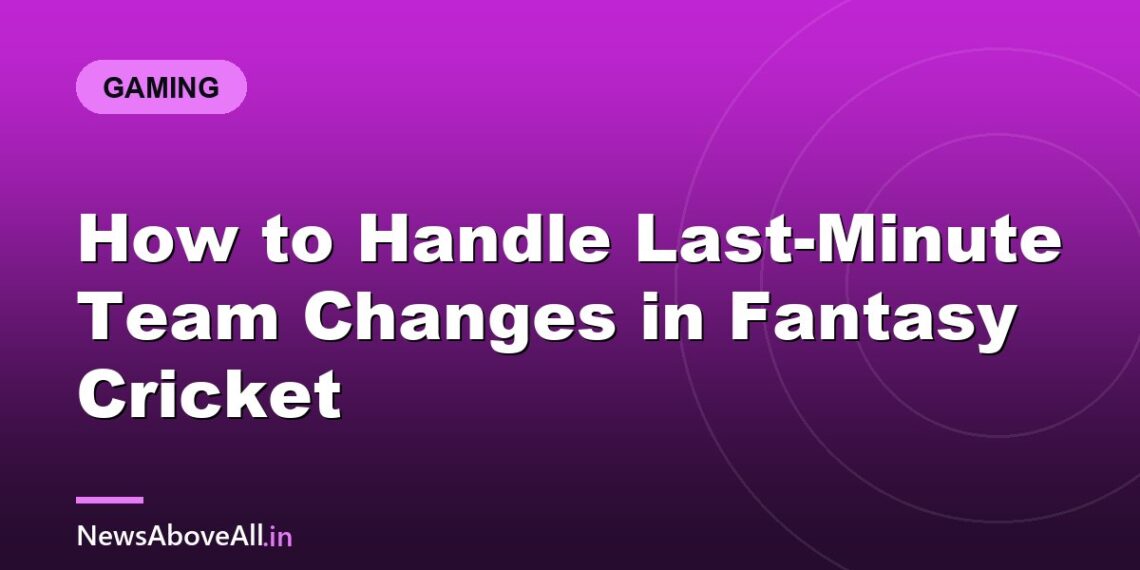 How to Handle Last-Minute Team Changes in Fantasy Cricket