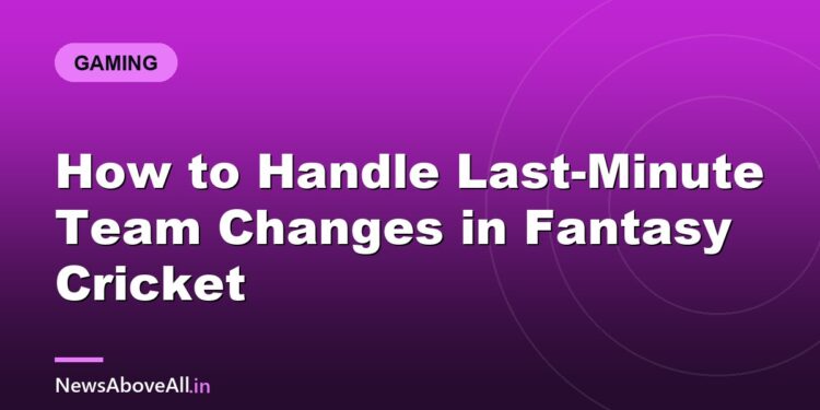 How to Handle Last-Minute Team Changes in Fantasy Cricket