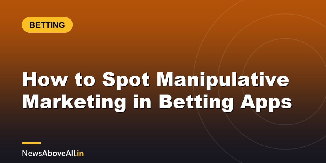 How to Spot Manipulative Marketing in Betting Apps