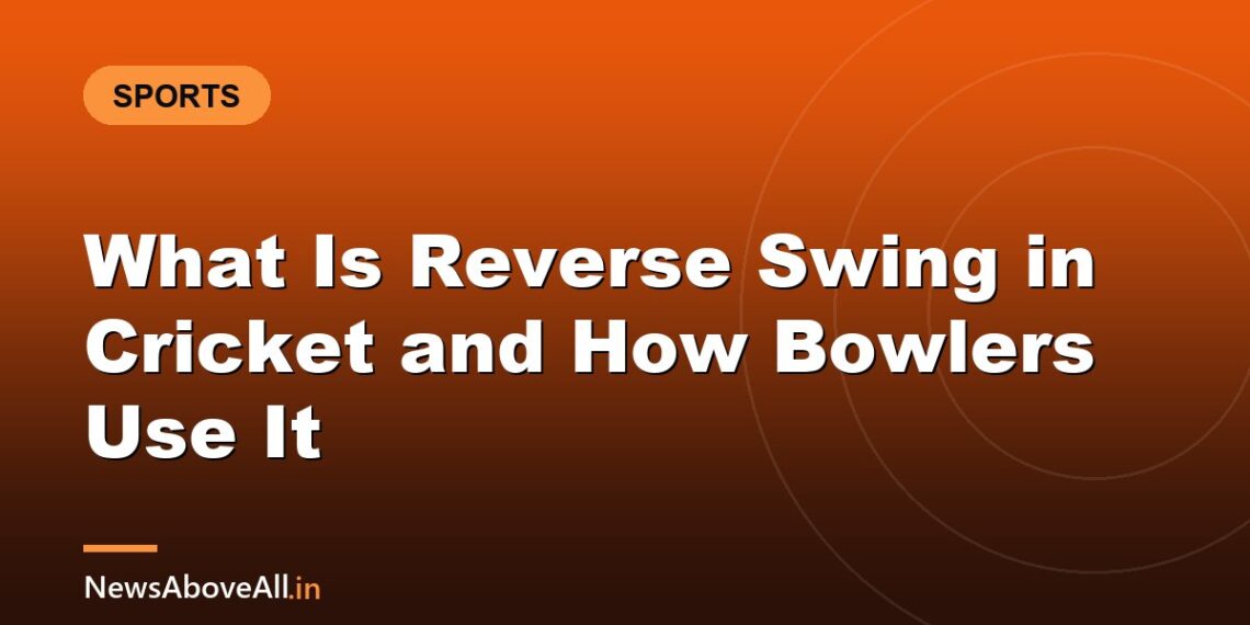 What Is Reverse Swing in Cricket and How Bowlers Use It