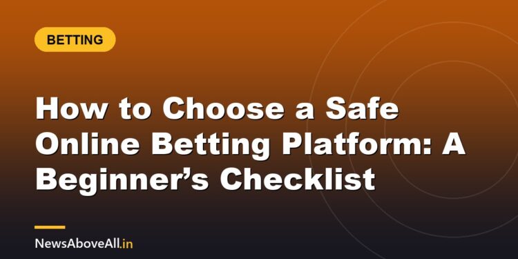 How to Choose a Safe Online Betting Platform: A Beginner’s Checklist