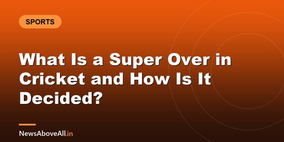 What Is a Super Over in Cricket and How Is It Decided?