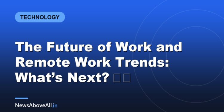 The Future of Work and Remote Work Trends: What’s Next? 💻✨