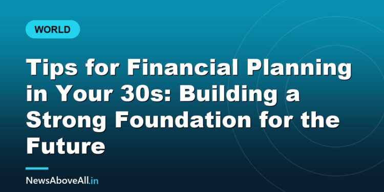 Tips for Financial Planning in Your 30s: Building a Strong Foundation for the Future
