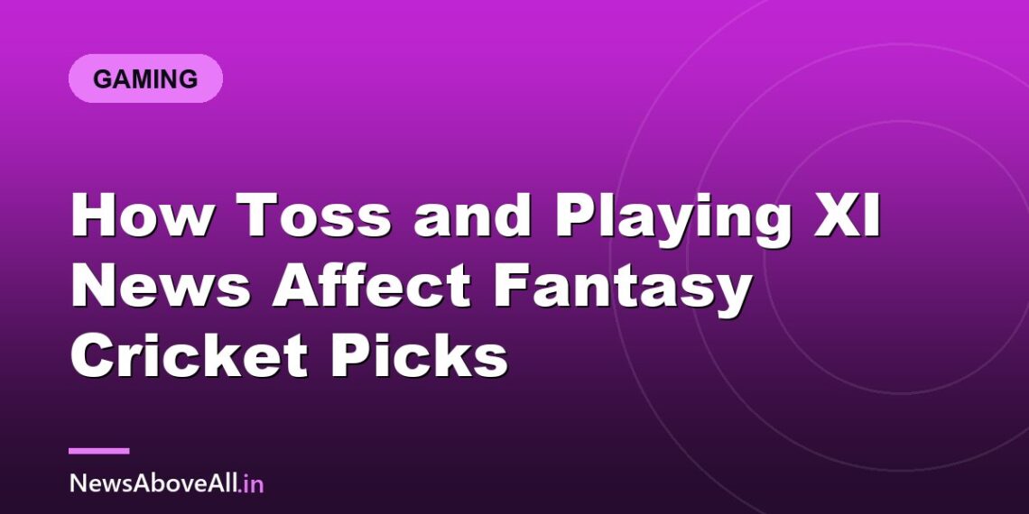 How Toss and Playing XI News Affect Fantasy Cricket Picks