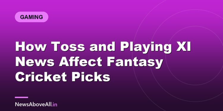How Toss and Playing XI News Affect Fantasy Cricket Picks