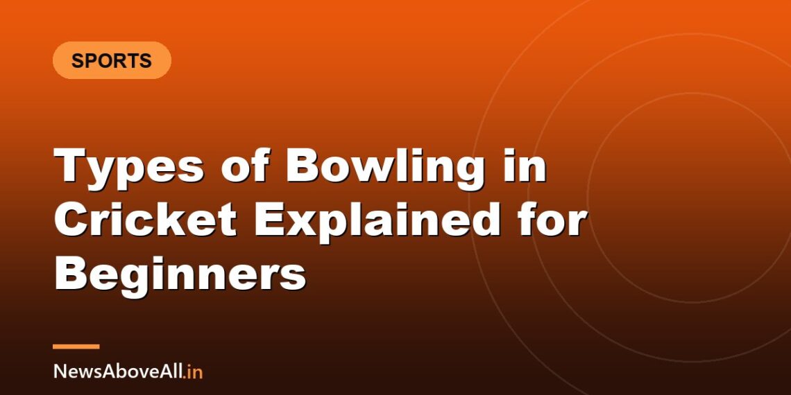 Types of Bowling in Cricket Explained for Beginners